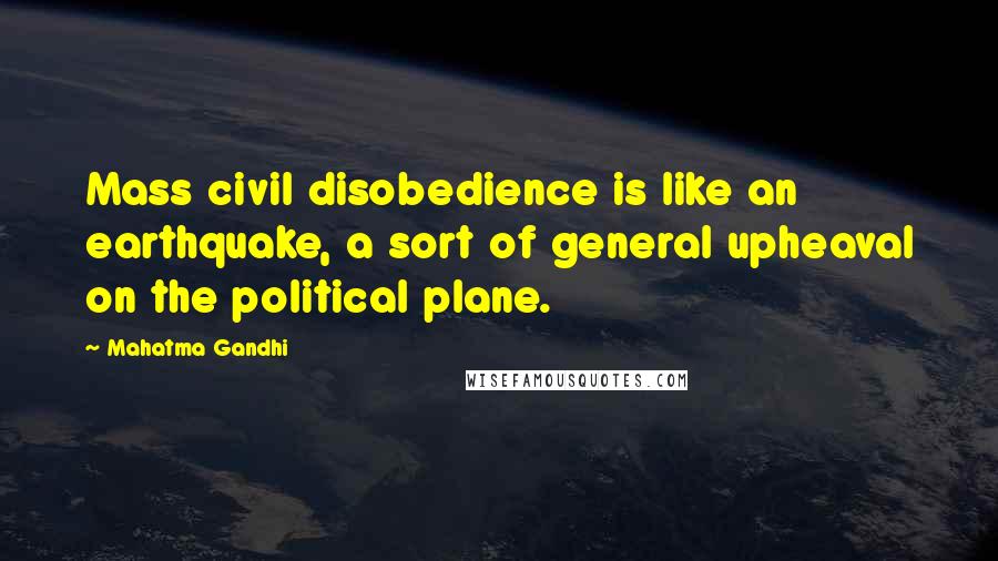 Mahatma Gandhi Quotes: Mass civil disobedience is like an earthquake, a sort of general upheaval on the political plane.