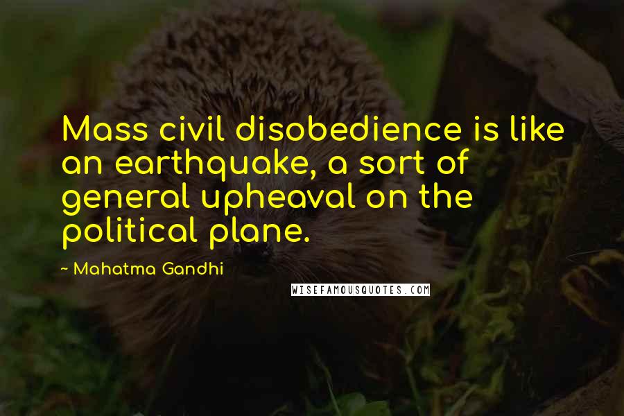 Mahatma Gandhi Quotes: Mass civil disobedience is like an earthquake, a sort of general upheaval on the political plane.