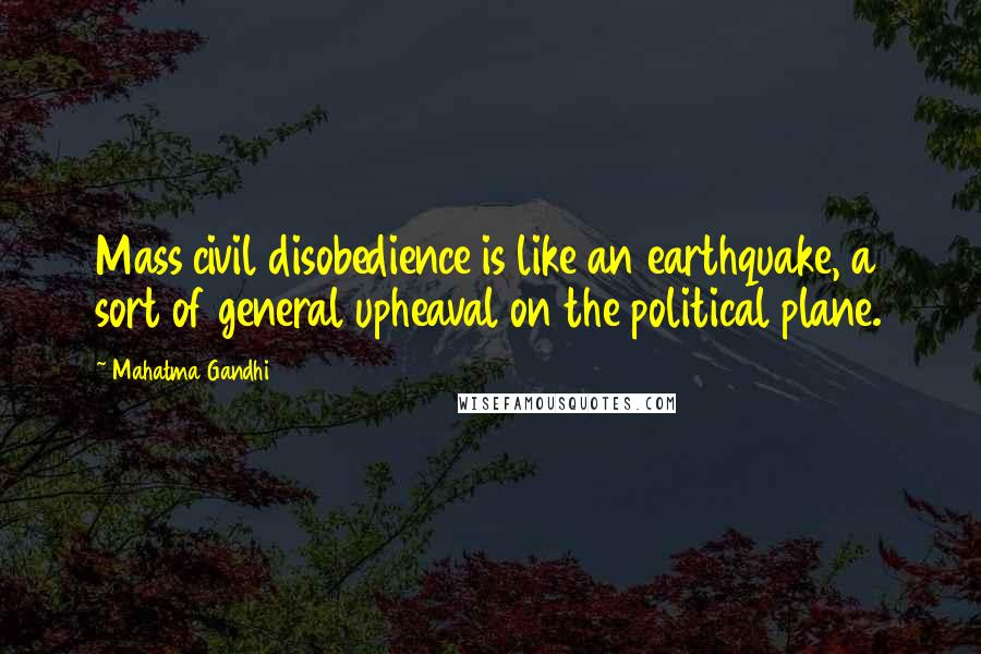 Mahatma Gandhi Quotes: Mass civil disobedience is like an earthquake, a sort of general upheaval on the political plane.