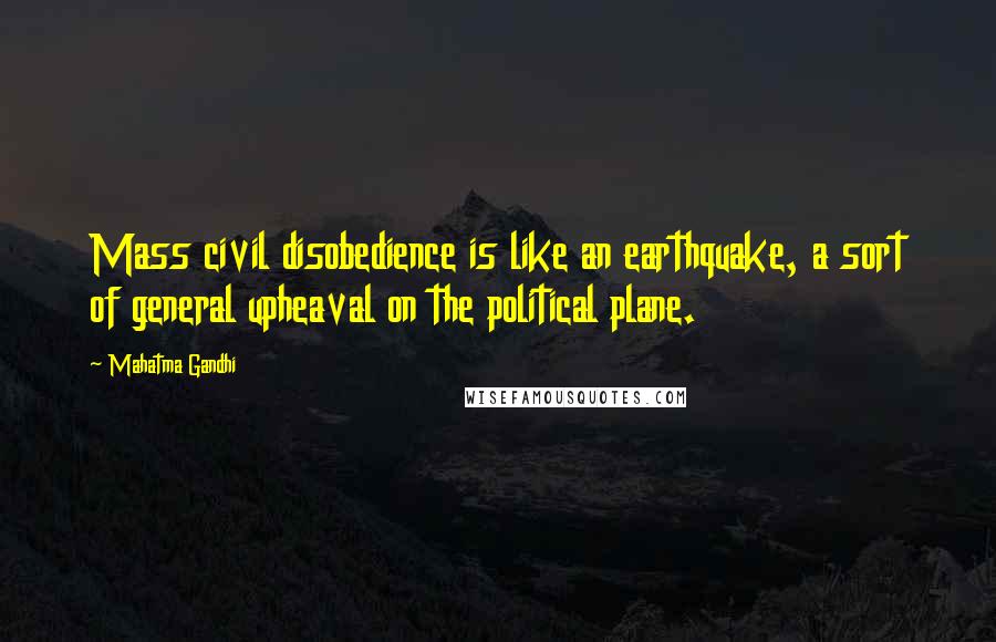 Mahatma Gandhi Quotes: Mass civil disobedience is like an earthquake, a sort of general upheaval on the political plane.