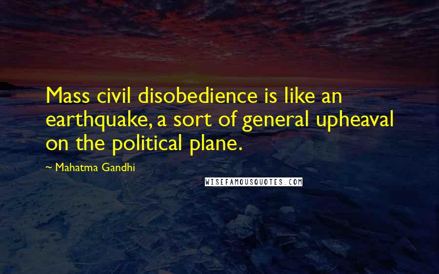 Mahatma Gandhi Quotes: Mass civil disobedience is like an earthquake, a sort of general upheaval on the political plane.