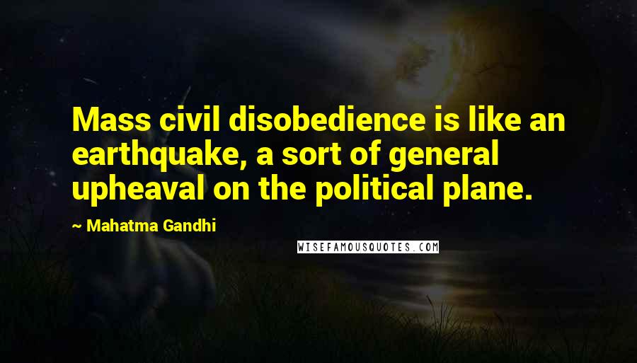 Mahatma Gandhi Quotes: Mass civil disobedience is like an earthquake, a sort of general upheaval on the political plane.