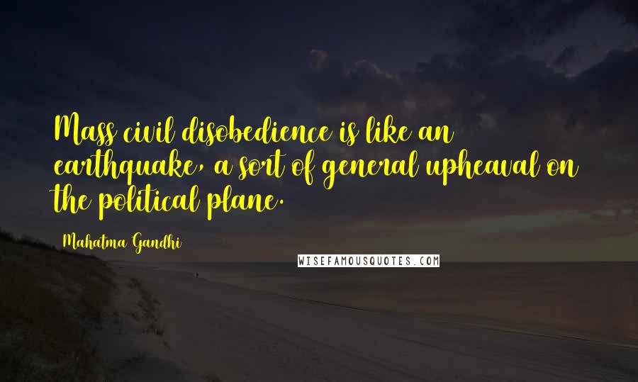 Mahatma Gandhi Quotes: Mass civil disobedience is like an earthquake, a sort of general upheaval on the political plane.