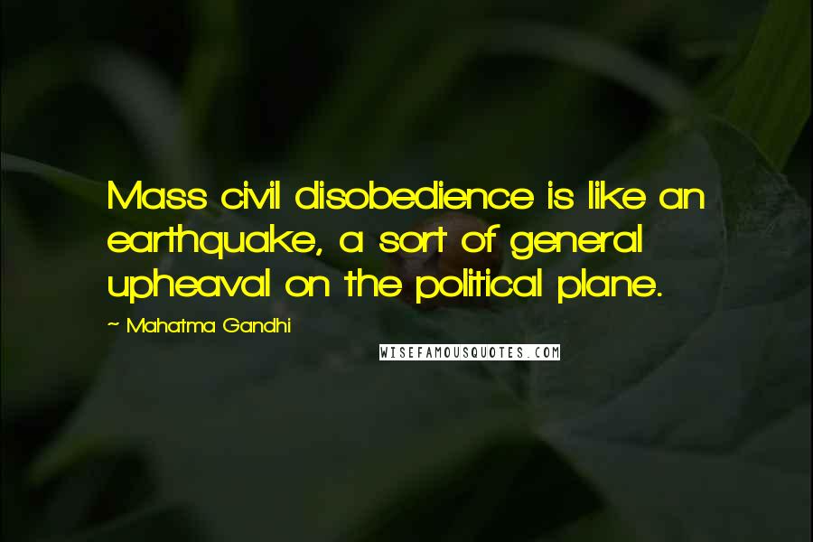 Mahatma Gandhi Quotes: Mass civil disobedience is like an earthquake, a sort of general upheaval on the political plane.