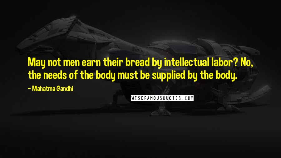 Mahatma Gandhi Quotes: May not men earn their bread by intellectual labor? No, the needs of the body must be supplied by the body.