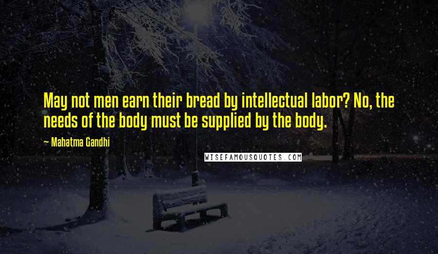 Mahatma Gandhi Quotes: May not men earn their bread by intellectual labor? No, the needs of the body must be supplied by the body.