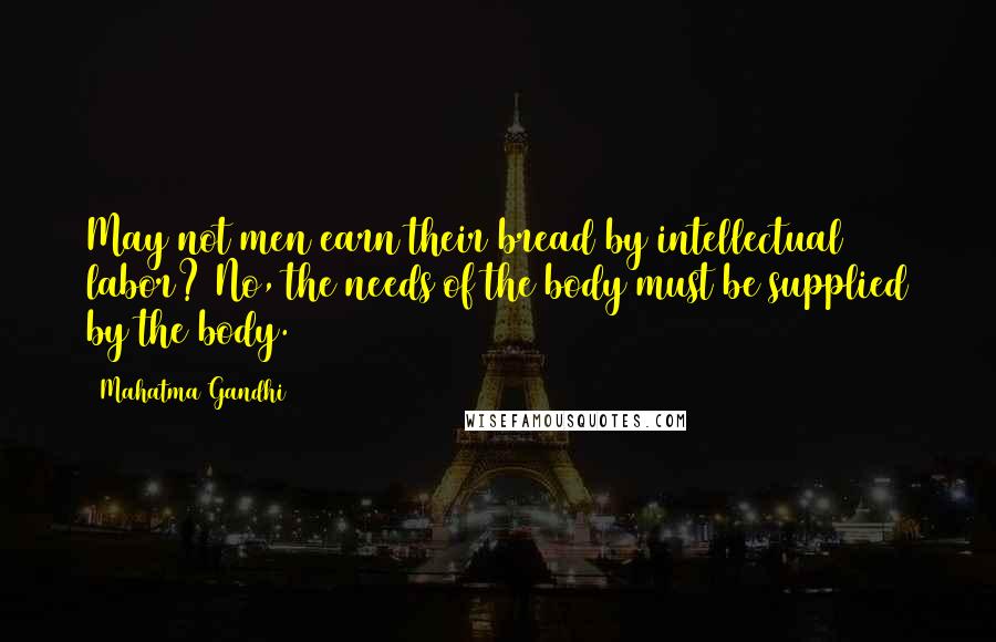 Mahatma Gandhi Quotes: May not men earn their bread by intellectual labor? No, the needs of the body must be supplied by the body.