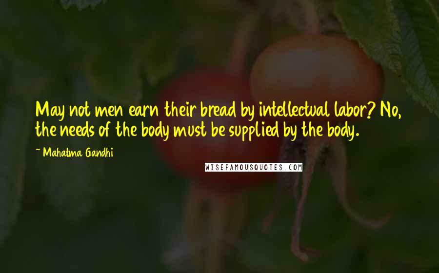 Mahatma Gandhi Quotes: May not men earn their bread by intellectual labor? No, the needs of the body must be supplied by the body.