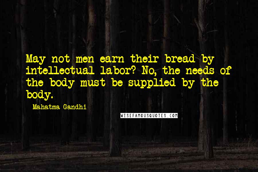 Mahatma Gandhi Quotes: May not men earn their bread by intellectual labor? No, the needs of the body must be supplied by the body.