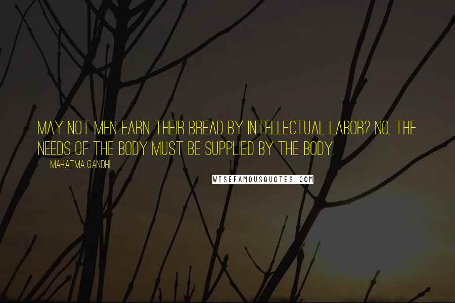 Mahatma Gandhi Quotes: May not men earn their bread by intellectual labor? No, the needs of the body must be supplied by the body.