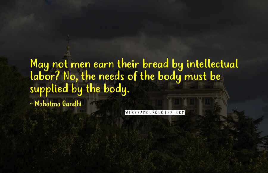 Mahatma Gandhi Quotes: May not men earn their bread by intellectual labor? No, the needs of the body must be supplied by the body.