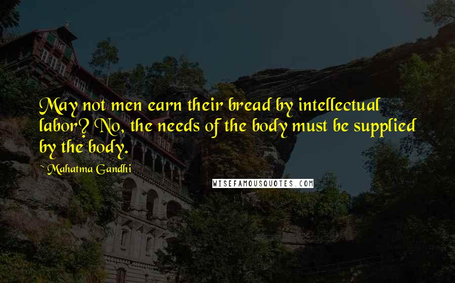 Mahatma Gandhi Quotes: May not men earn their bread by intellectual labor? No, the needs of the body must be supplied by the body.