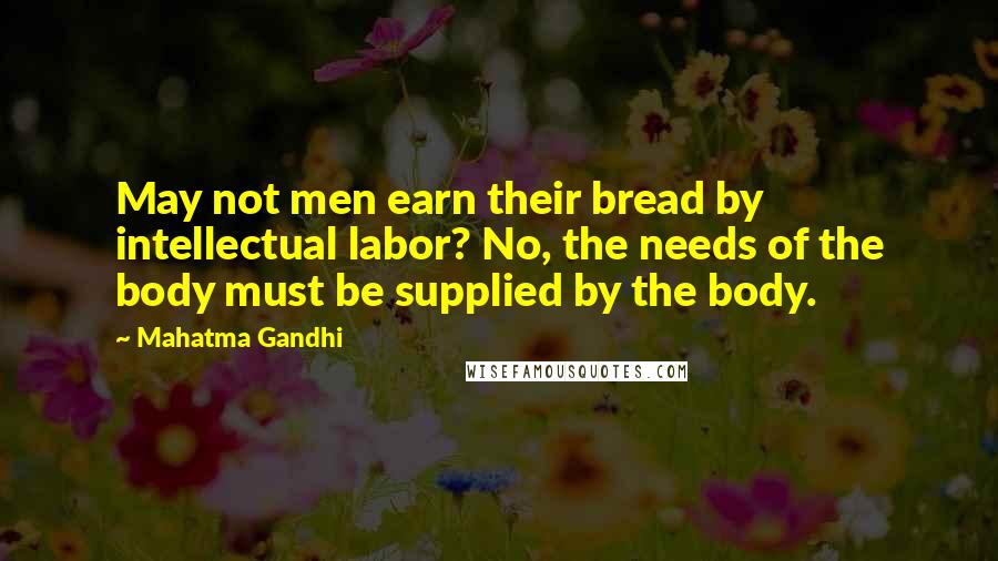 Mahatma Gandhi Quotes: May not men earn their bread by intellectual labor? No, the needs of the body must be supplied by the body.