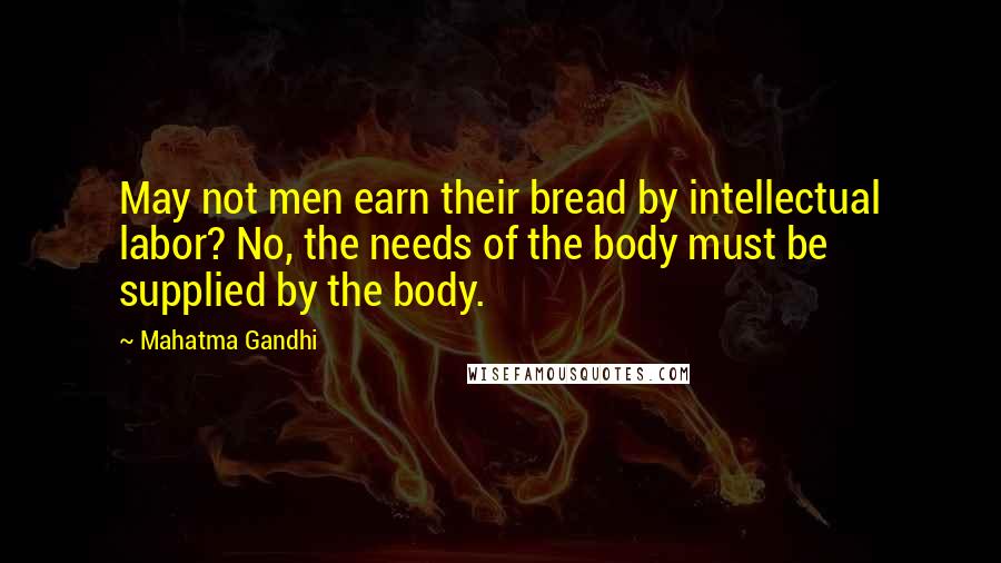 Mahatma Gandhi Quotes: May not men earn their bread by intellectual labor? No, the needs of the body must be supplied by the body.