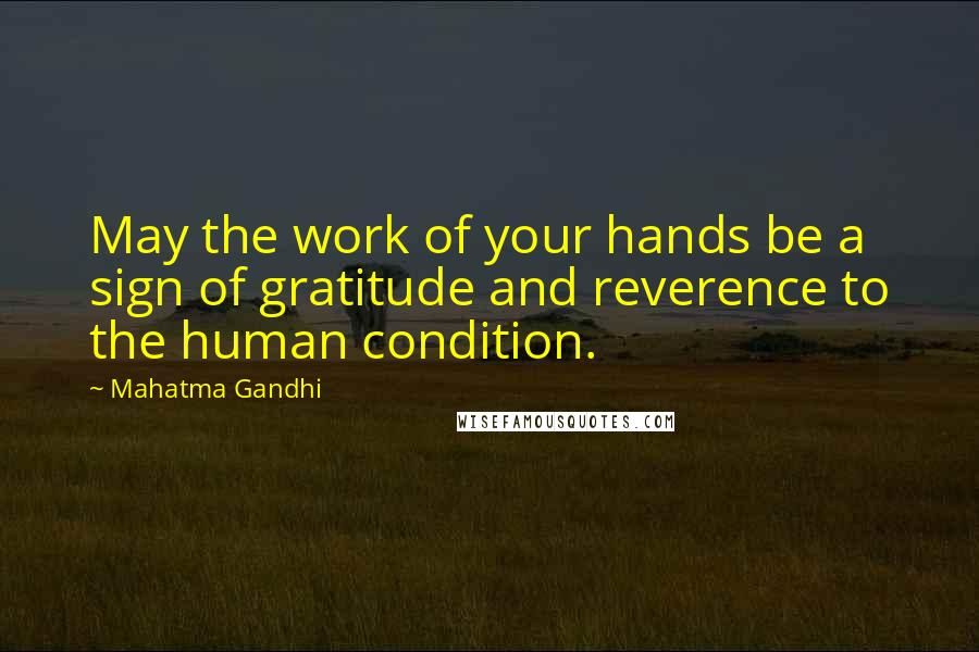 Mahatma Gandhi Quotes: May the work of your hands be a sign of gratitude and reverence to the human condition.