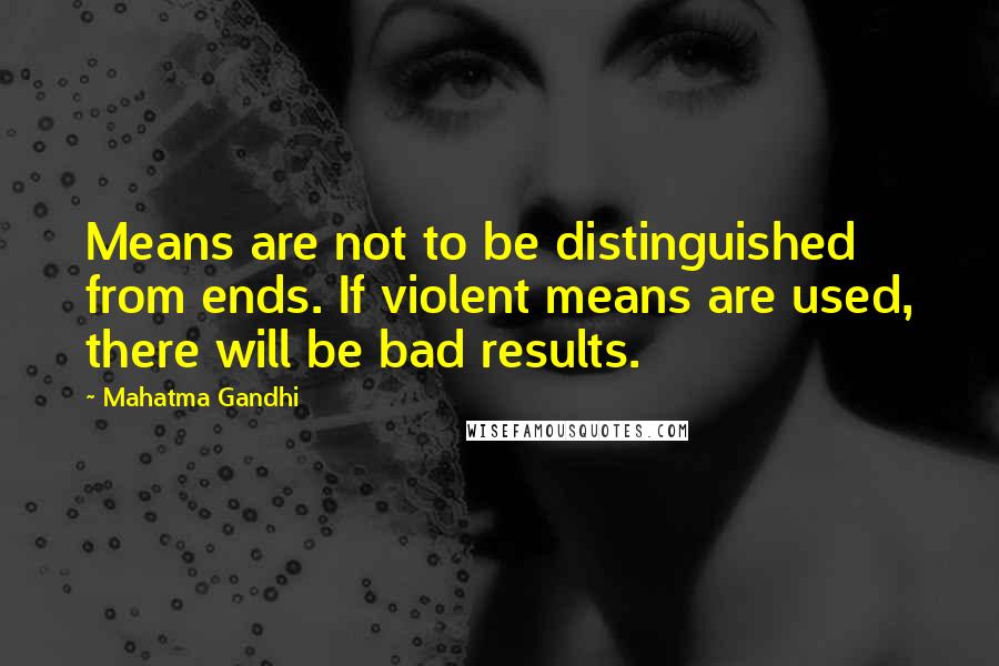 Mahatma Gandhi Quotes: Means are not to be distinguished from ends. If violent means are used, there will be bad results.