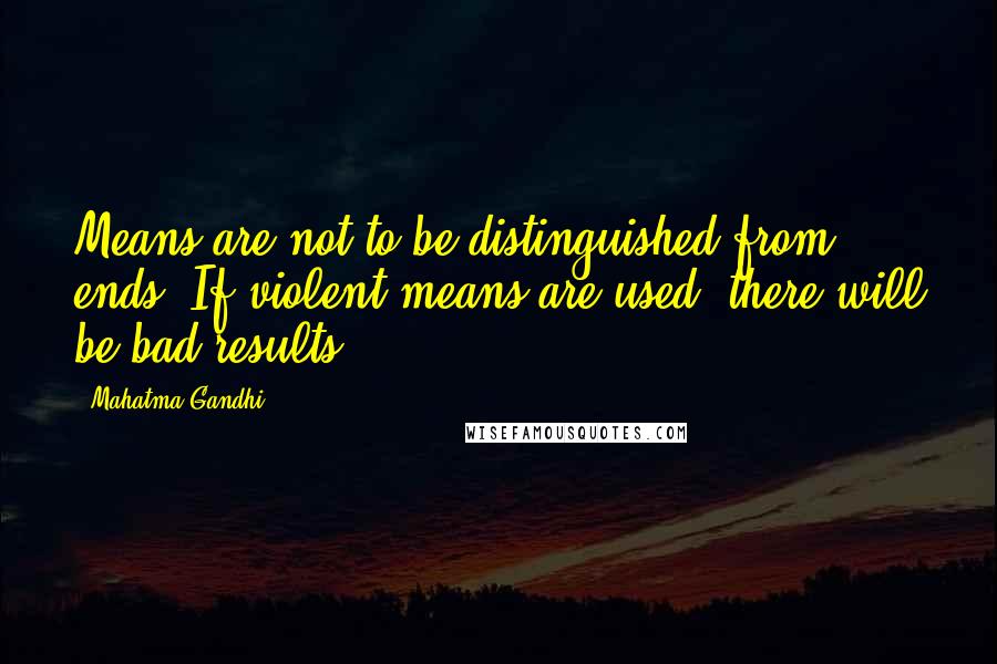 Mahatma Gandhi Quotes: Means are not to be distinguished from ends. If violent means are used, there will be bad results.