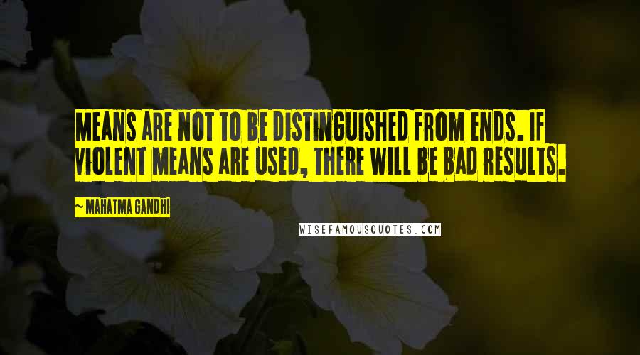 Mahatma Gandhi Quotes: Means are not to be distinguished from ends. If violent means are used, there will be bad results.