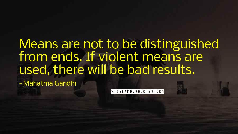 Mahatma Gandhi Quotes: Means are not to be distinguished from ends. If violent means are used, there will be bad results.