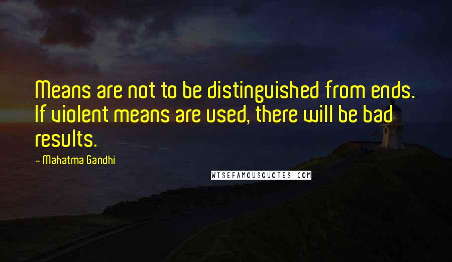 Mahatma Gandhi Quotes: Means are not to be distinguished from ends. If violent means are used, there will be bad results.