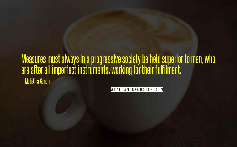 Mahatma Gandhi Quotes: Measures must always in a progressive society be held superior to men, who are after all imperfect instruments, working for their fulfilment.