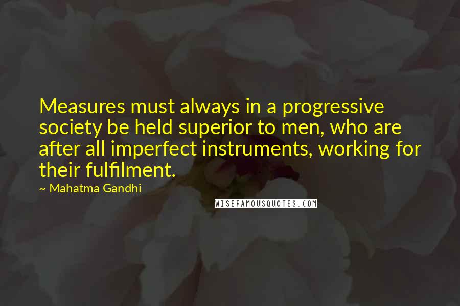 Mahatma Gandhi Quotes: Measures must always in a progressive society be held superior to men, who are after all imperfect instruments, working for their fulfilment.