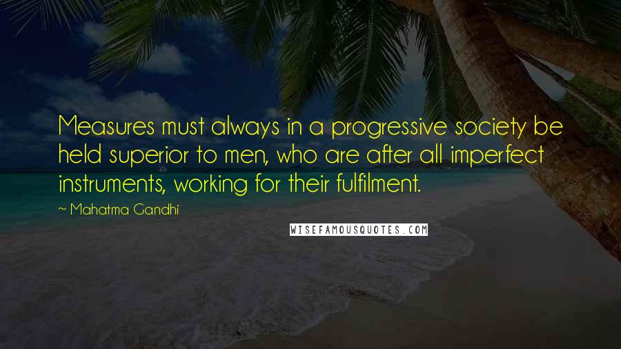 Mahatma Gandhi Quotes: Measures must always in a progressive society be held superior to men, who are after all imperfect instruments, working for their fulfilment.