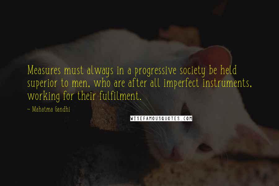 Mahatma Gandhi Quotes: Measures must always in a progressive society be held superior to men, who are after all imperfect instruments, working for their fulfilment.