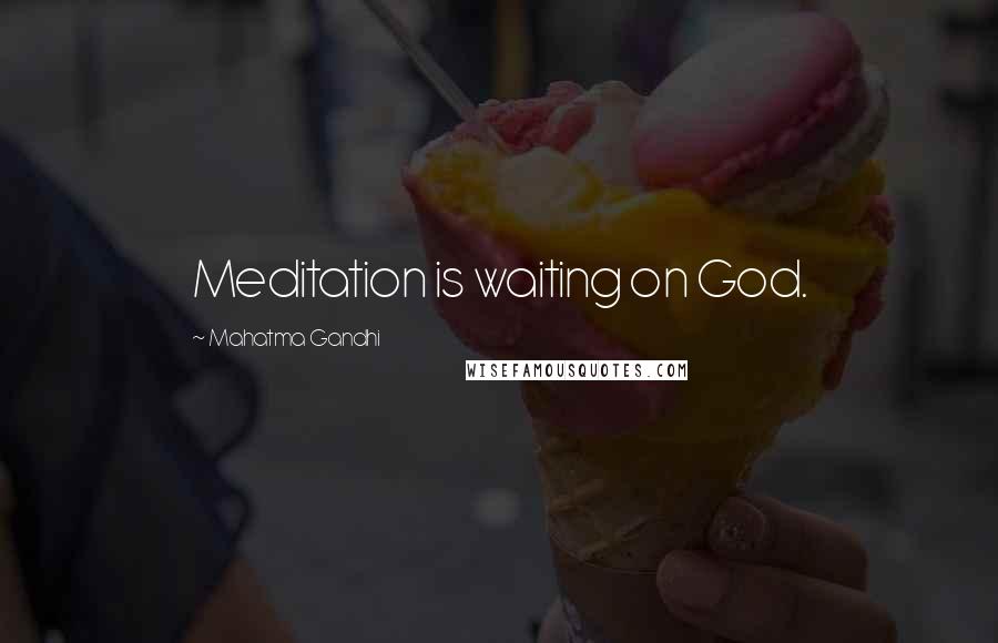 Mahatma Gandhi Quotes: Meditation is waiting on God.