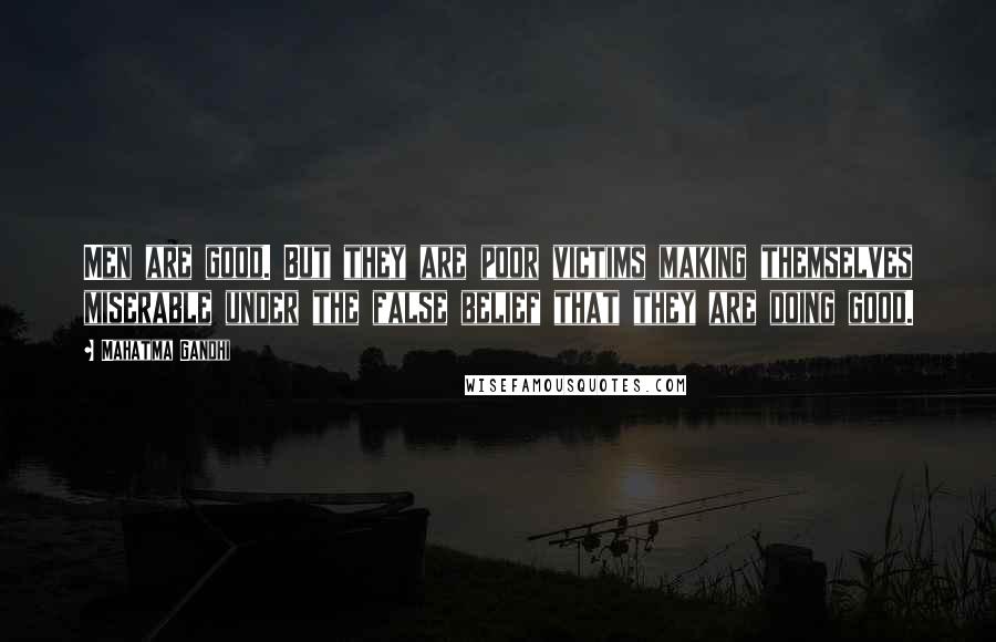 Mahatma Gandhi Quotes: Men are good. But they are poor victims making themselves miserable under the false belief that they are doing good.