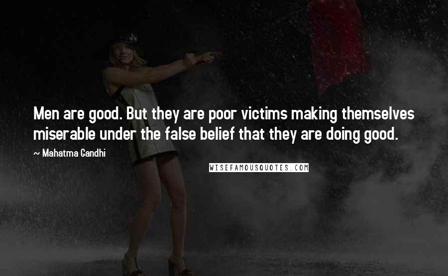 Mahatma Gandhi Quotes: Men are good. But they are poor victims making themselves miserable under the false belief that they are doing good.