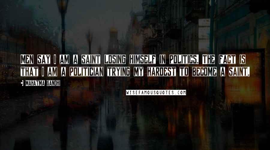 Mahatma Gandhi Quotes: Men say I am a saint losing himself in politics. The fact is that I am a politician trying my hardest to become a saint.