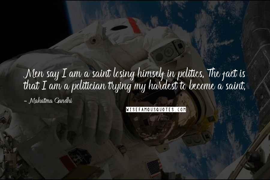 Mahatma Gandhi Quotes: Men say I am a saint losing himself in politics. The fact is that I am a politician trying my hardest to become a saint.