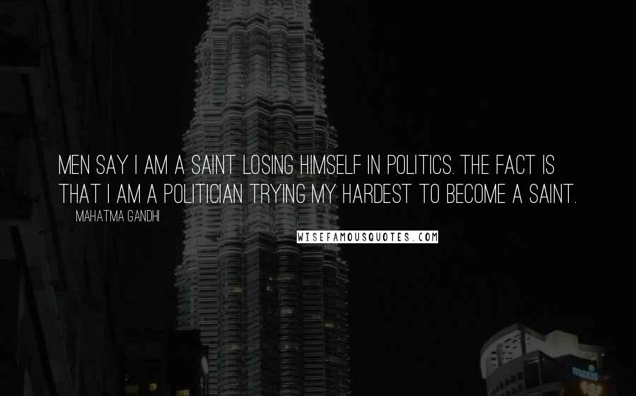 Mahatma Gandhi Quotes: Men say I am a saint losing himself in politics. The fact is that I am a politician trying my hardest to become a saint.