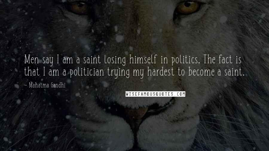 Mahatma Gandhi Quotes: Men say I am a saint losing himself in politics. The fact is that I am a politician trying my hardest to become a saint.
