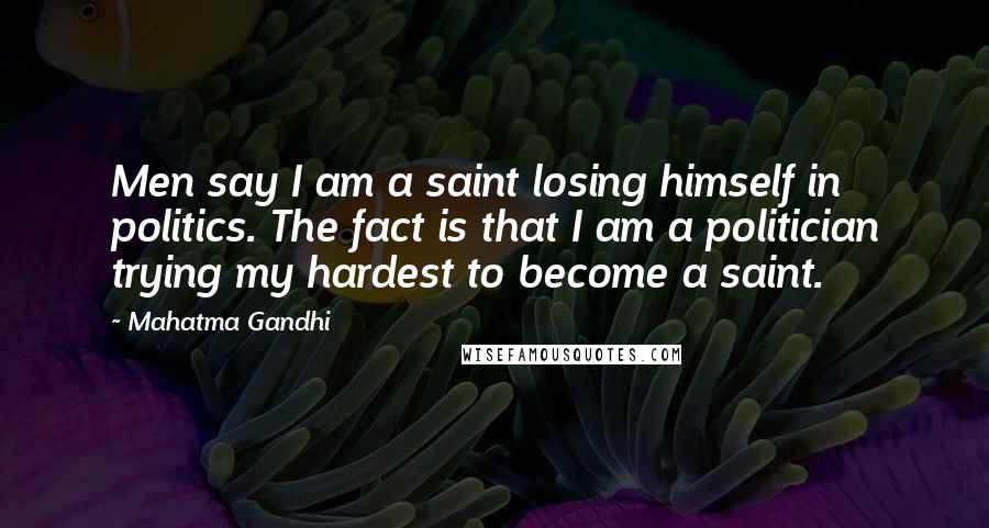 Mahatma Gandhi Quotes: Men say I am a saint losing himself in politics. The fact is that I am a politician trying my hardest to become a saint.