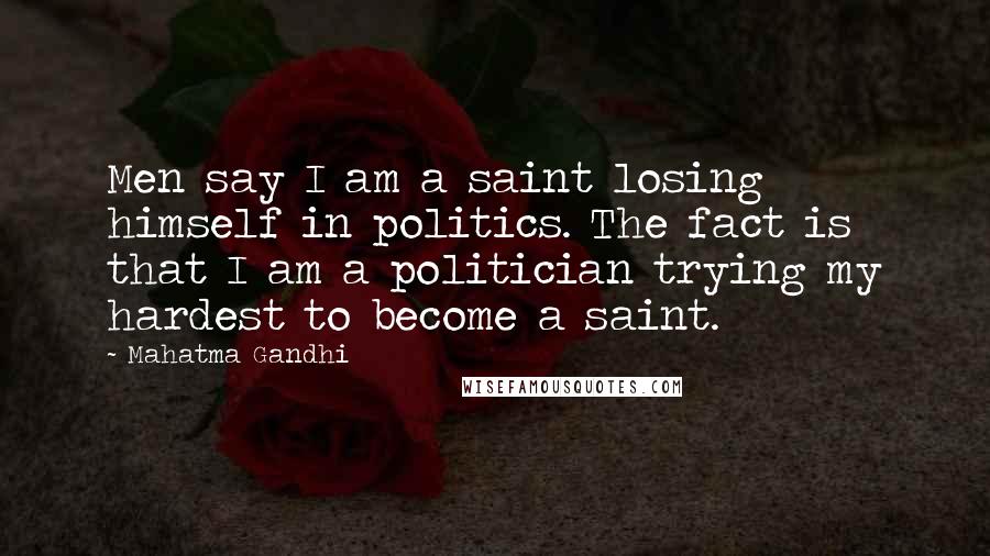 Mahatma Gandhi Quotes: Men say I am a saint losing himself in politics. The fact is that I am a politician trying my hardest to become a saint.
