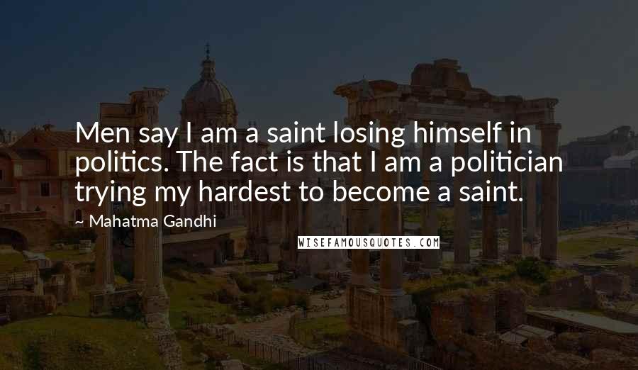 Mahatma Gandhi Quotes: Men say I am a saint losing himself in politics. The fact is that I am a politician trying my hardest to become a saint.