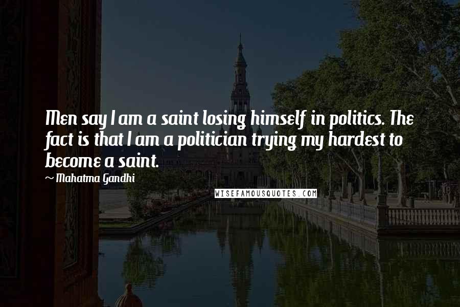 Mahatma Gandhi Quotes: Men say I am a saint losing himself in politics. The fact is that I am a politician trying my hardest to become a saint.