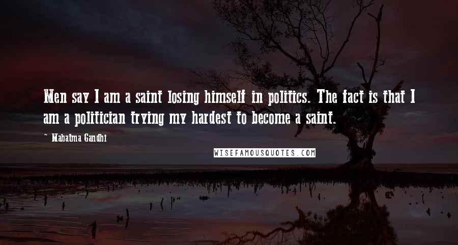 Mahatma Gandhi Quotes: Men say I am a saint losing himself in politics. The fact is that I am a politician trying my hardest to become a saint.