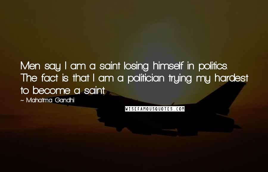 Mahatma Gandhi Quotes: Men say I am a saint losing himself in politics. The fact is that I am a politician trying my hardest to become a saint.