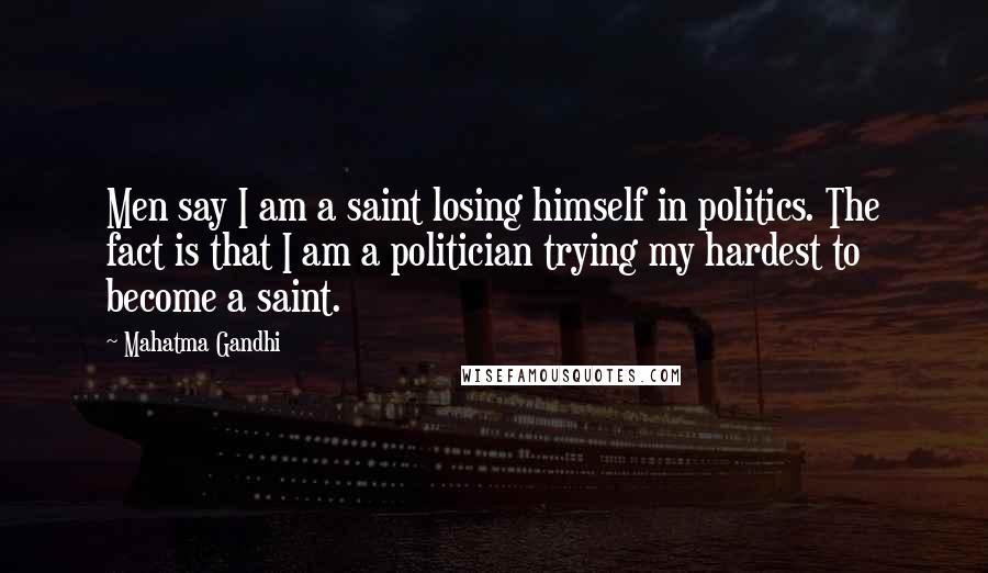 Mahatma Gandhi Quotes: Men say I am a saint losing himself in politics. The fact is that I am a politician trying my hardest to become a saint.