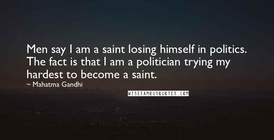 Mahatma Gandhi Quotes: Men say I am a saint losing himself in politics. The fact is that I am a politician trying my hardest to become a saint.