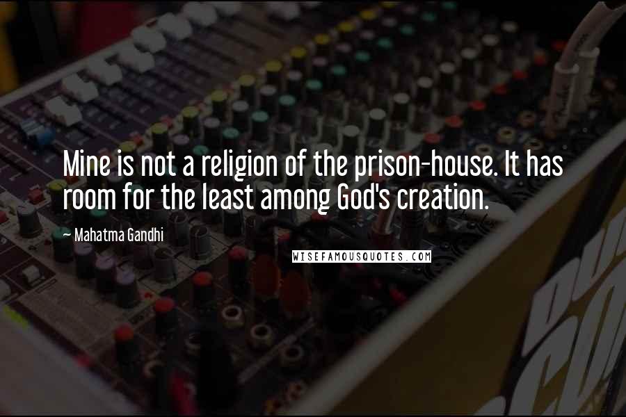 Mahatma Gandhi Quotes: Mine is not a religion of the prison-house. It has room for the least among God's creation.