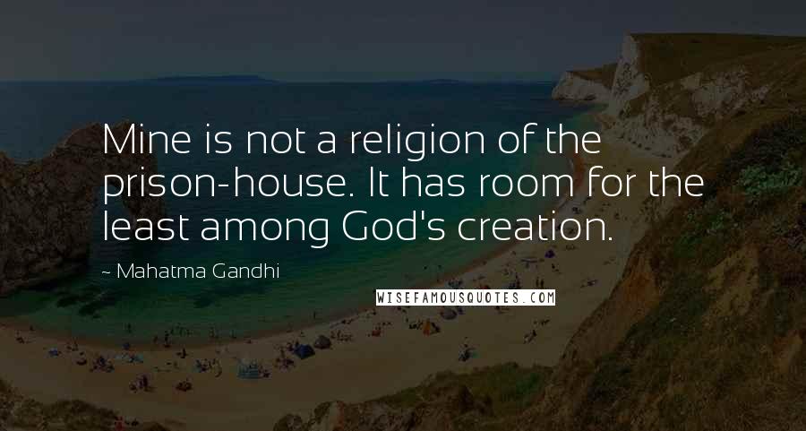 Mahatma Gandhi Quotes: Mine is not a religion of the prison-house. It has room for the least among God's creation.