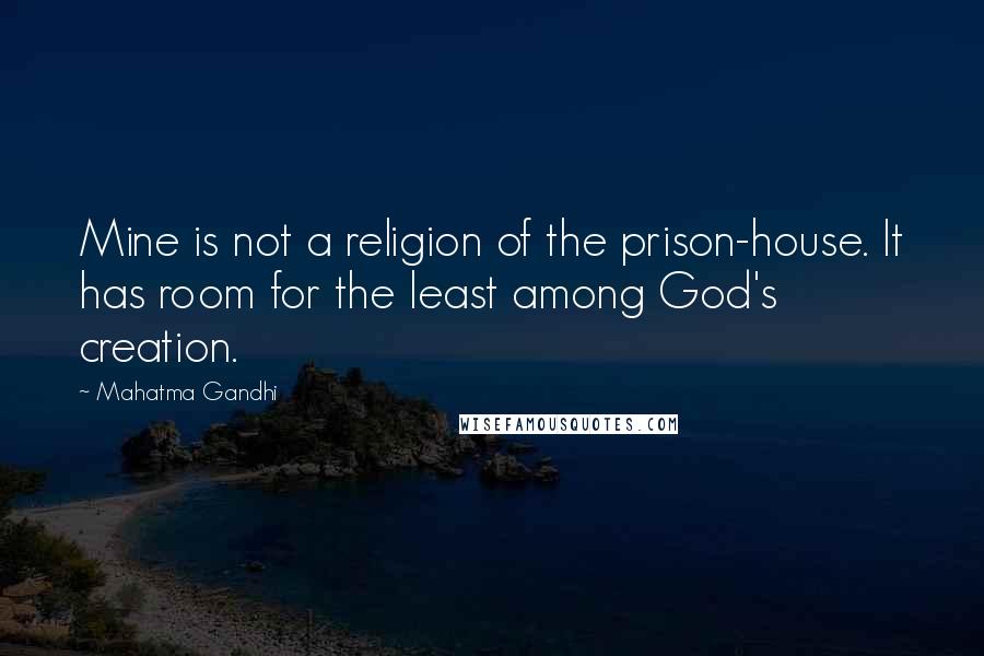 Mahatma Gandhi Quotes: Mine is not a religion of the prison-house. It has room for the least among God's creation.