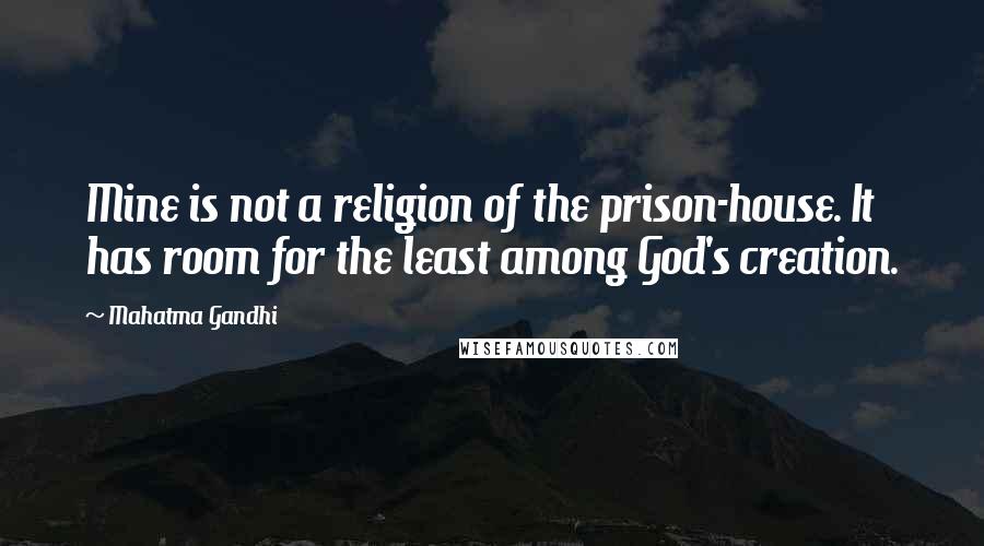 Mahatma Gandhi Quotes: Mine is not a religion of the prison-house. It has room for the least among God's creation.