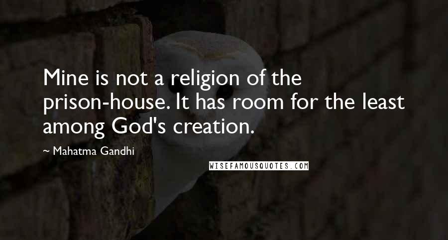 Mahatma Gandhi Quotes: Mine is not a religion of the prison-house. It has room for the least among God's creation.