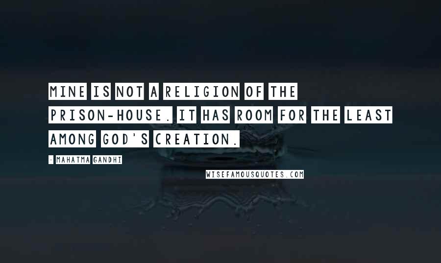 Mahatma Gandhi Quotes: Mine is not a religion of the prison-house. It has room for the least among God's creation.