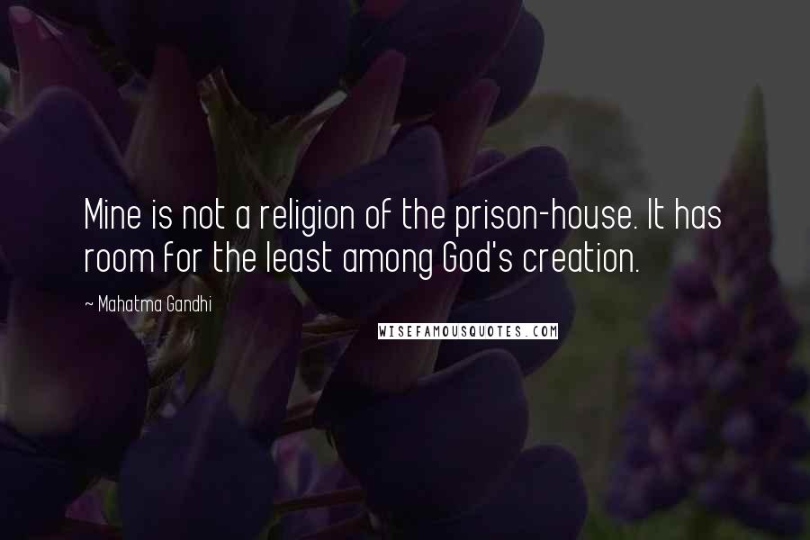 Mahatma Gandhi Quotes: Mine is not a religion of the prison-house. It has room for the least among God's creation.